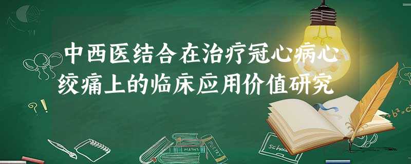 中西医结合在治疗冠心病心绞痛上的临床应用价值研究 中西医结合在治疗冠心病心绞痛上的临床应用价值研究