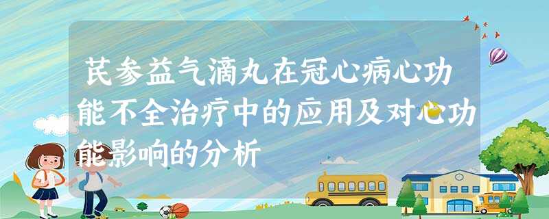 芪参益气滴丸在冠心病心功能不全治疗中的应用及对心功能影响的分析 芪参益气滴丸在冠心病心功能不全治疗中的应用及对心功能影响的分析