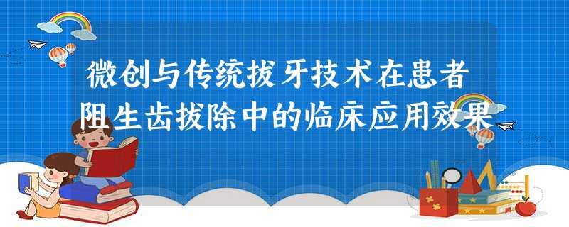 微创与传统拔牙技术在患者阻生齿拔除中的临床应用效果 微创与传统拔牙技术在患者阻生齿拔除中的临床应用效果