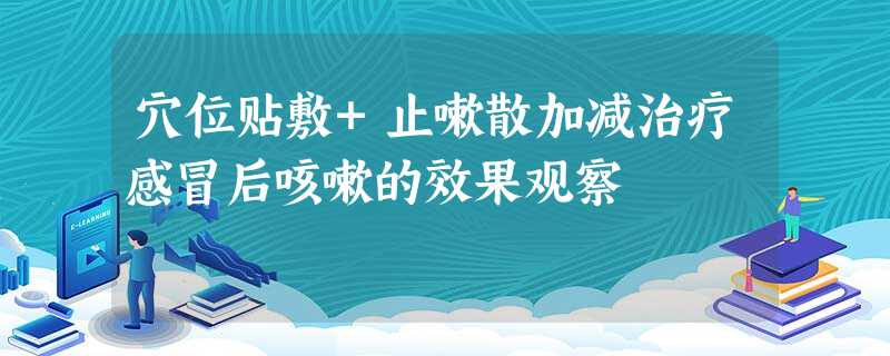 穴位贴敷+止嗽散加减治疗感冒后咳嗽的效果观察 穴位贴敷+止嗽散加减治疗感冒后咳嗽的效果观察