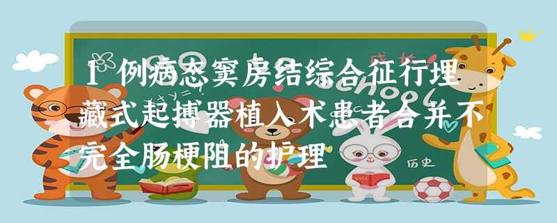 1例病态窦房结综合征行埋藏式起搏器植入术患者合并不完全肠梗阻的护理 1例病态窦房结综合征行埋藏式起搏器植入术患者合并不完全肠梗阻的护理
