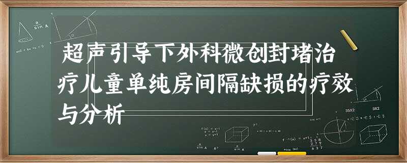 超声引导下外科微创封堵治疗儿童单纯房间隔缺损的疗效与分析 超声引导下外科微创封堵治疗儿童单纯房间隔缺损的疗效与分析