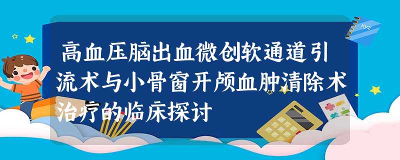 高血压脑出血微创软通道引流术与小骨窗开颅血肿清除术治疗的临床探讨 高血压脑出血微创软通道引流术与小骨窗开颅血肿清除术治疗的临床探讨