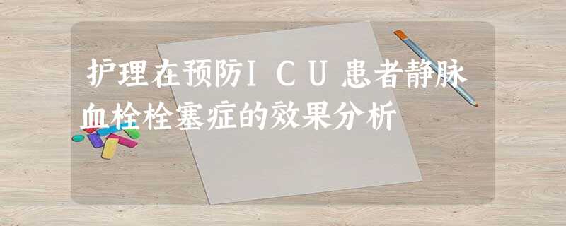 护理在预防ICU患者静脉血栓栓塞症的效果分析 护理在预防ICU患者静脉血栓栓塞症的效果分析