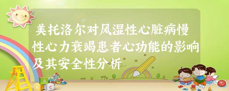 美托洛尔对风湿性心脏病慢性心力衰竭患者心功能的影响及其安全性分析 美托洛尔对风湿性心脏病慢性心力衰竭患者心功能的影响及其安全性分析
