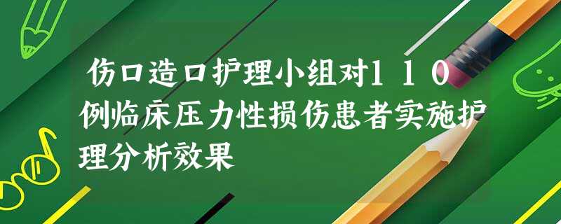 伤口造口护理小组对110例临床压力性损伤患者实施护理分析效果 伤口造口护理小组对110例临床压力性损伤患者实施护理分析效果