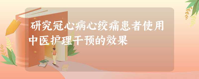 研究冠心病心绞痛患者使用中医护理干预的效果 研究冠心病心绞痛患者使用中医护理干预的效果