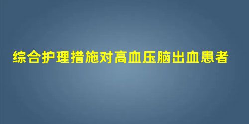 综合护理措施对高血压脑出血患者实施微创手术的护理效果及预后分析 综合护理措施对高血压脑出血患者实施微创手术的护理效果及预后分析