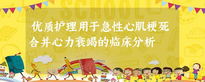 优质护理用于急性心肌梗死合并心力衰竭的临床分析 优质护理用于急性心肌梗死合并心力衰竭的临床分析