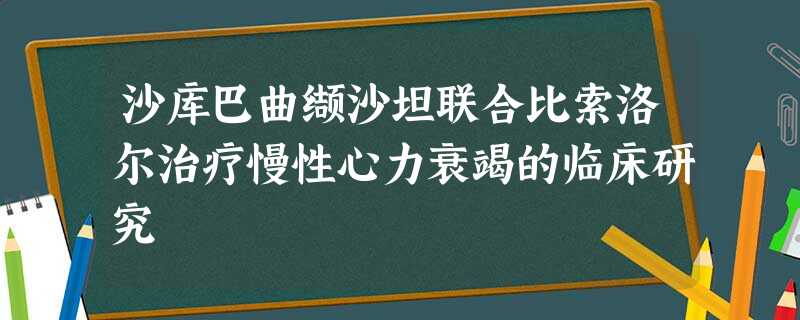 沙库巴曲缬沙坦联合比索洛尔治疗慢性心力衰竭的临床研究 沙库巴曲缬沙坦联合比索洛尔治疗慢性心力衰竭的临床研究