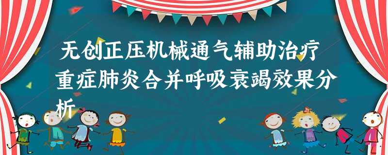 无创正压机械通气辅助治疗重症肺炎合并呼吸衰竭效果分析 无创正压机械通气辅助治疗重症肺炎合并呼吸衰竭效果分析