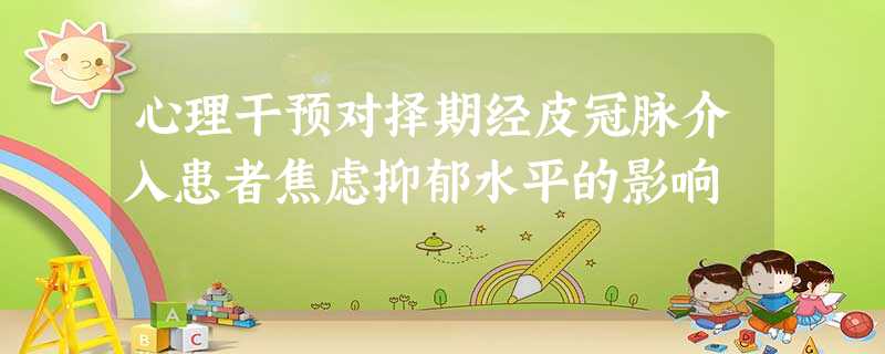 心理干预对择期经皮冠脉介入患者焦虑抑郁水平的影响 心理干预对择期经皮冠脉介入患者焦虑抑郁水平的影响