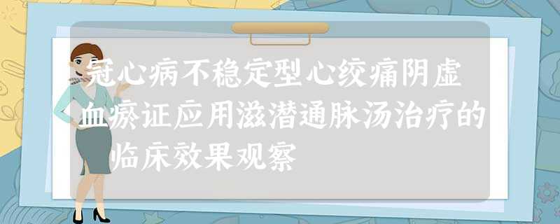 冠心病不稳定型心绞痛阴虚血瘀证应用滋潜通脉汤治疗的 临床效果观察 冠心病不稳定型心绞痛阴虚血瘀证应用滋潜通脉汤治疗的 临床效果观察