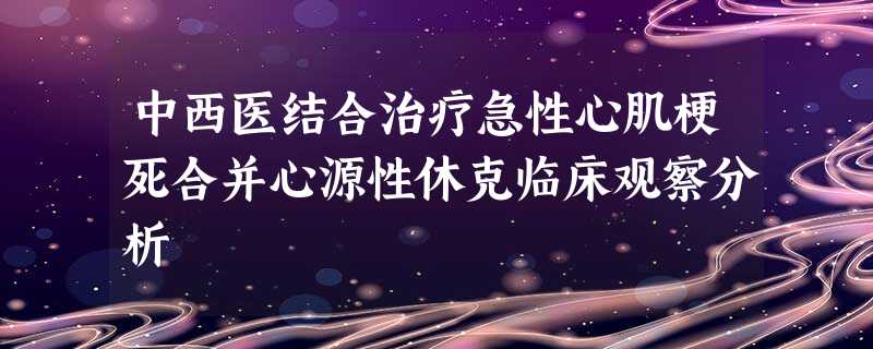 中西医结合治疗急性心肌梗死合并心源性休克临床观察分析 中西医结合治疗急性心肌梗死合并心源性休克临床观察分析