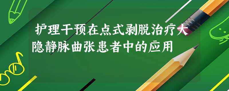 护理干预在点式剥脱治疗大隐静脉曲张患者中的应用 护理干预在点式剥脱治疗大隐静脉曲张患者中的应用