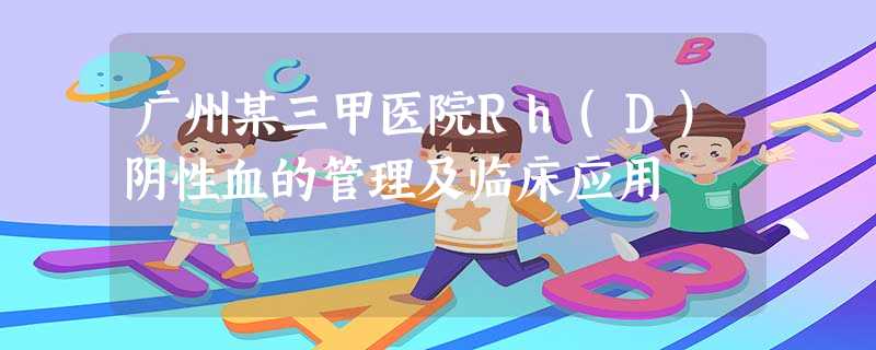 广州某三甲医院Rh(D)阴性血的管理及临床应用 广州某三甲医院Rh(D)阴性血的管理及临床应用