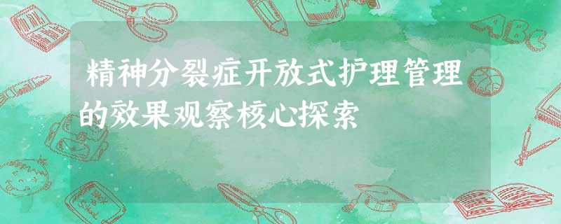 精神分裂症开放式护理管理的效果观察核心探索 精神分裂症开放式护理管理的效果观察核心探索