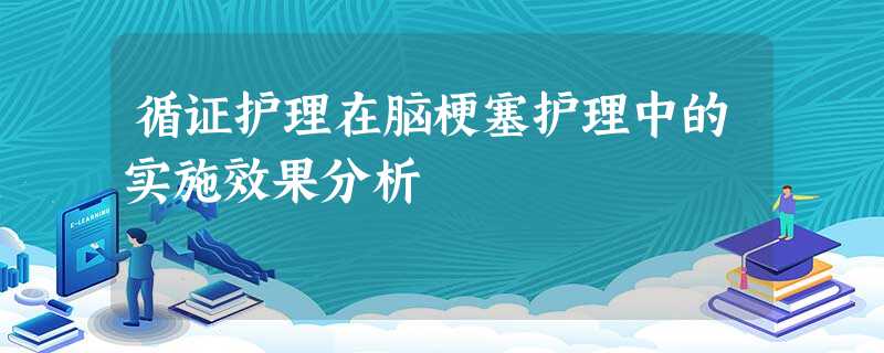 循证护理在脑梗塞护理中的实施效果分析 循证护理在脑梗塞护理中的实施效果分析