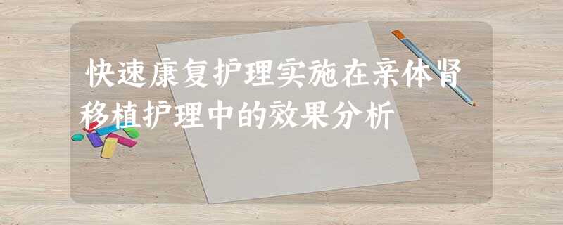 快速康复护理实施在亲体肾移植护理中的效果分析 快速康复护理实施在亲体肾移植护理中的效果分析