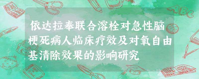 依达拉奉联合溶栓对急性脑梗死病人临床疗效及对氧自由基清除效果的影响研究 依达拉奉联合溶栓对急性脑梗死病人临床疗效及对氧自由基清除效果的影响研究