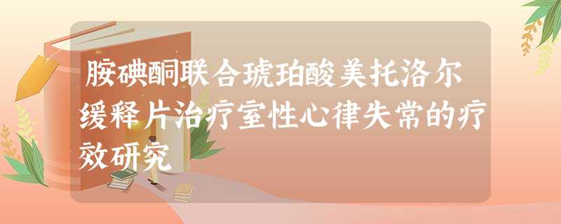 胺碘酮联合琥珀酸美托洛尔缓释片治疗室性心律失常的疗效研究 胺碘酮联合琥珀酸美托洛尔缓释片治疗室性心律失常的疗效研究