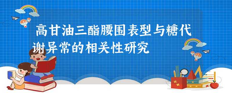 高甘油三酯腰围表型与糖代谢异常的相关性研究 高甘油三酯腰围表型与糖代谢异常的相关性研究