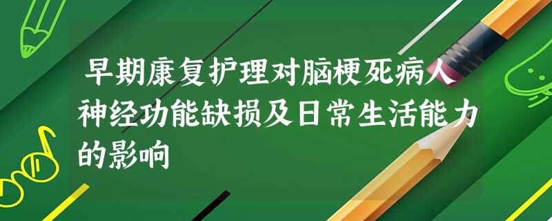 早期康复护理对脑梗死病人神经功能缺损及日常生活能力的影响 早期康复护理对脑梗死病人神经功能缺损及日常生活能力的影响