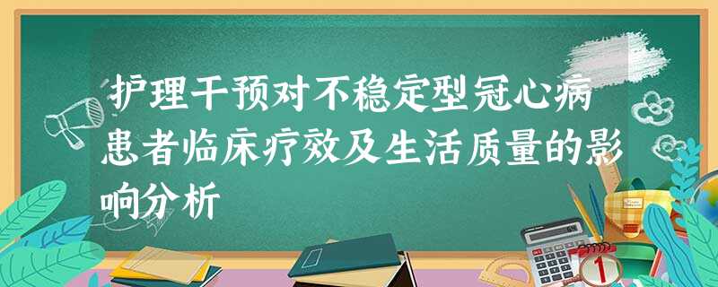 护理干预对不稳定型冠心病患者临床疗效及生活质量的影响分析 护理干预对不稳定型冠心病患者临床疗效及生活质量的影响分析
