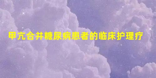 甲亢合并糖尿病患者的临床护理疗效观察 甲亢合并糖尿病患者的临床护理疗效观察