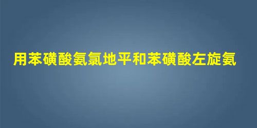 用苯磺酸氨氯地平和苯磺酸左旋氨氯地平治疗高血压的效果对比 用苯磺酸氨氯地平和苯磺酸左旋氨氯地平治疗高血压的效果对比