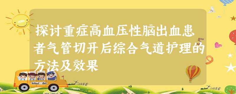 探讨重症高血压性脑出血患者气管切开后综合气道护理的方法及效果 探讨重症高血压性脑出血患者气管切开后综合气道护理的方法及效果