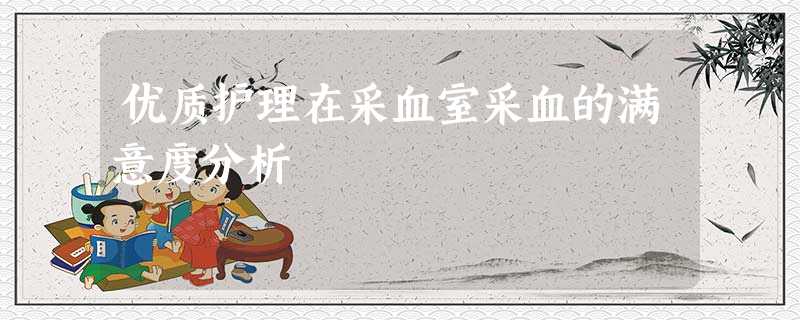优质护理在采血室采血的满意度分析 优质护理在采血室采血的满意度分析