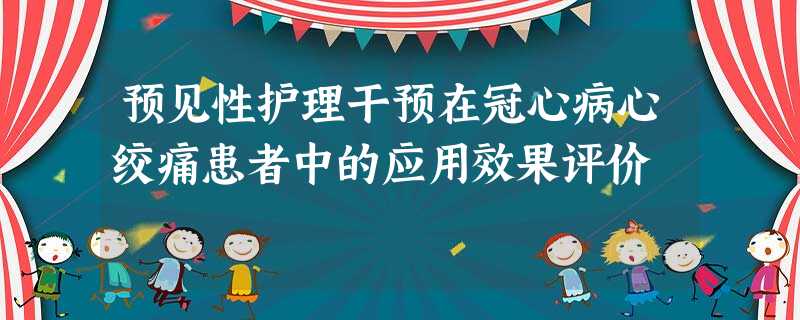 预见性护理干预在冠心病心绞痛患者中的应用效果评价 预见性护理干预在冠心病心绞痛患者中的应用效果评价