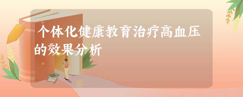 个体化健康教育治疗高血压的效果分析 个体化健康教育治疗高血压的效果分析