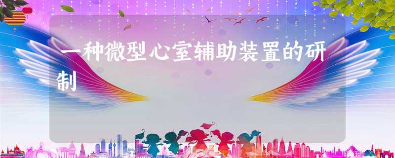 一种微型心室辅助装置的研制 一种微型心室辅助装置的研制