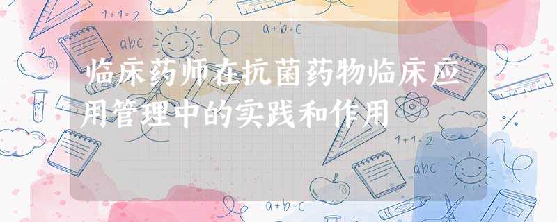临床药师在抗菌药物临床应用管理中的实践和作用 临床药师在抗菌药物临床应用管理中的实践和作用