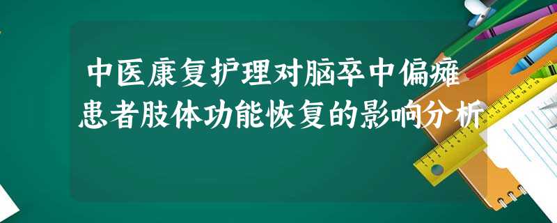 中医康复护理对脑卒中偏瘫患者肢体功能恢复的影响分析 中医康复护理对脑卒中偏瘫患者肢体功能恢复的影响分析