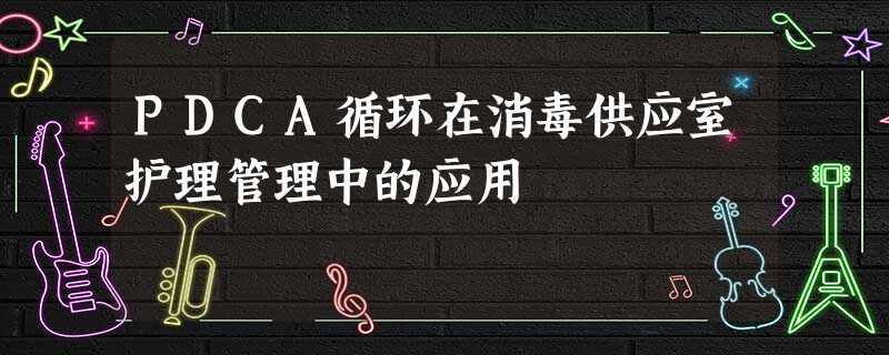 PDCA循环在消毒供应室护理管理中的应用 PDCA循环在消毒供应室护理管理中的应用