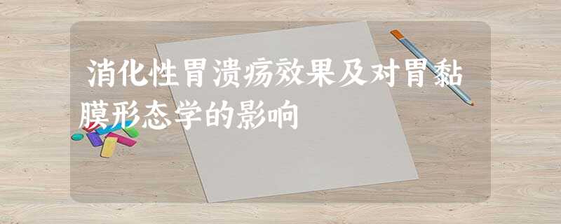 消化性胃溃疡效果及对胃黏膜形态学的影响 消化性胃溃疡效果及对胃黏膜形态学的影响