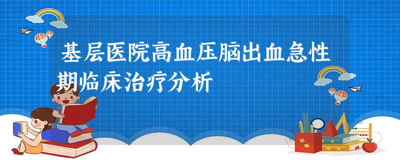基层医院高血压脑出血急性期临床治疗分析 基层医院高血压脑出血急性期临床治疗分析