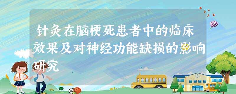 针灸在脑梗死患者中的临床效果及对神经功能缺损的影响研究 针灸在脑梗死患者中的临床效果及对神经功能缺损的影响研究