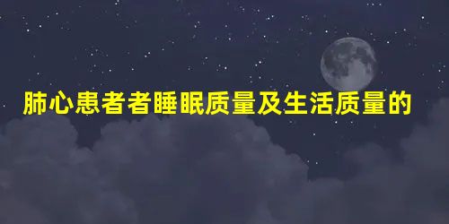 肺心患者者睡眠质量及生活质量的作用 肺心患者者睡眠质量及生活质量的作用