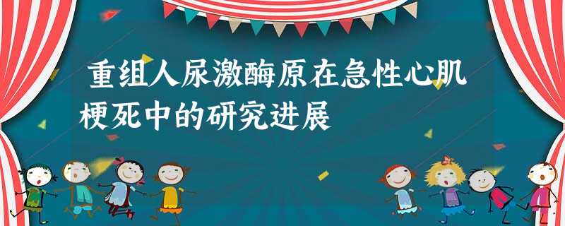 重组人尿激酶原在急性心肌梗死中的研究进展 重组人尿激酶原在急性心肌梗死中的研究进展