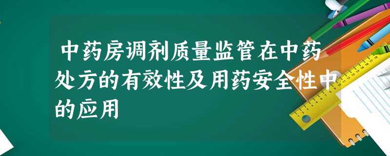 中药房调剂质量监管在中药处方的有效性及用药安全性中的应用 中药房调剂质量监管在中药处方的有效性及用药安全性中的应用