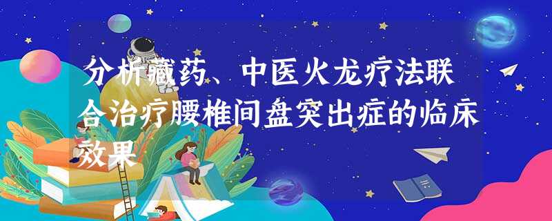 分析藏药、中医火龙疗法联合治疗腰椎间盘突出症的临床效果 分析藏药、中医火龙疗法联合治疗腰椎间盘突出症的临床效果