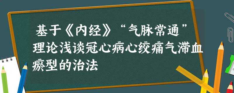 基于《内经》“气脉常通”理论浅谈冠心病心绞痛气滞血瘀型的治法 基于《内经》“气脉常通”理论浅谈冠心病心绞痛气滞血瘀型的治法