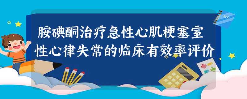 胺碘酮治疗急性心肌梗塞室性心律失常的临床有效率评价 胺碘酮治疗急性心肌梗塞室性心律失常的临床有效率评价