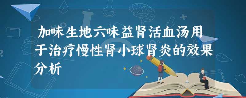 加味生地六味益肾活血汤用于治疗慢性肾小球肾炎的效果分析 加味生地六味益肾活血汤用于治疗慢性肾小球肾炎的效果分析