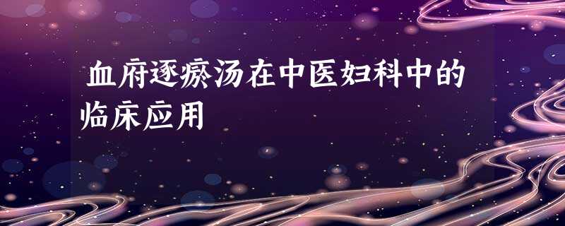 血府逐瘀汤在中医妇科中的临床应用 血府逐瘀汤在中医妇科中的临床应用