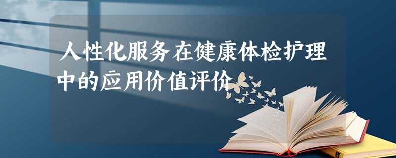 人性化服务在健康体检护理中的应用价值评价 人性化服务在健康体检护理中的应用价值评价